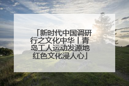 新时代中国调研行之文化中华丨青岛工人运动发源地红色文化浸人心