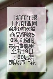 新闻午报丨特朗普同意将对欧盟商品征收50%关税的最后期限延至7月9日；00后舞蹈老师“花式”推介家乡岳阳>>
