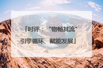 时评：“物畅其流”引擎循环、赋能发展