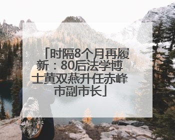 时隔8个月再履新：80后法学博士黄双燕升任赤峰市副市长
