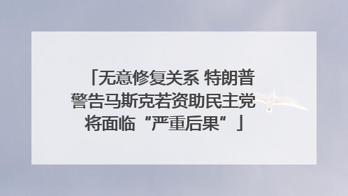 无意修复关系 特朗普警告马斯克若资助民主党将面临“严重后果”