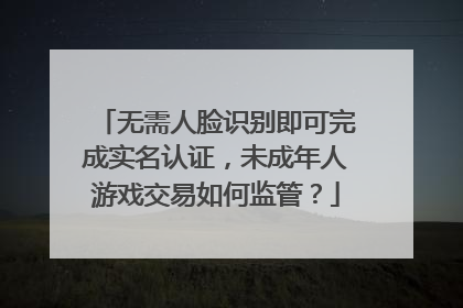 无需人脸识别即可完成实名认证，未成年人游戏交易如何监管？