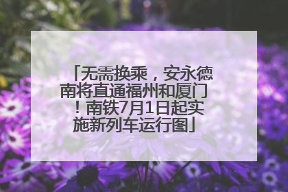 无需换乘，安永德南将直通福州和厦门！南铁7月1日起实施新列车运行图