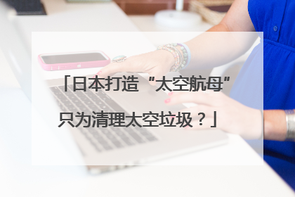 日本打造“太空航母”只为清理太空垃圾？
