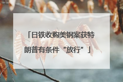 日铁收购美钢案获特朗普有条件“放行”