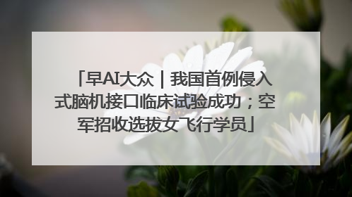 早AI大众｜我国首例侵入式脑机接口临床试验成功；空军招收选拔女飞行学员