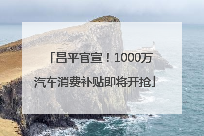 昌平官宣！1000万汽车消费补贴即将开抢