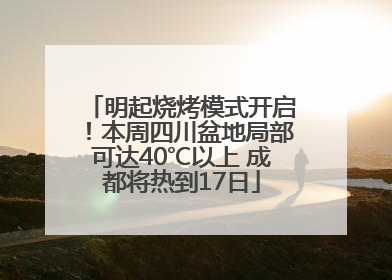 明起烧烤模式开启！本周四川盆地局部可达40℃以上 成都将热到17日