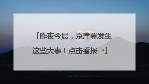昨夜今晨，京津冀发生这些大事！点击看报→