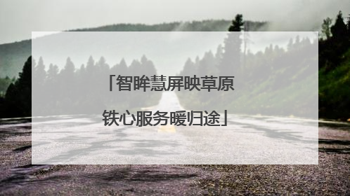 智眸慧屏映草原 铁心服务暖归途