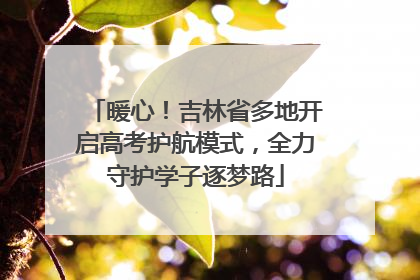 暖心！吉林省多地开启高考护航模式，全力守护学子逐梦路