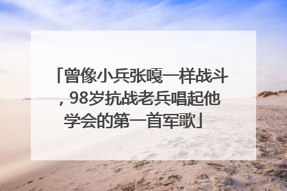 曾像小兵张嘎一样战斗，98岁抗战老兵唱起他学会的第一首军歌