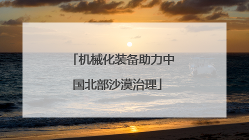 机械化装备助力中国北部沙漠治理