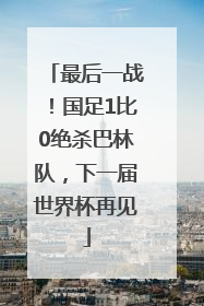 最后一战！国足1比0绝杀巴林队，下一届世界杯再见