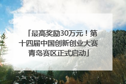 最高奖励30万元！第十四届中国创新创业大赛青岛赛区正式启动