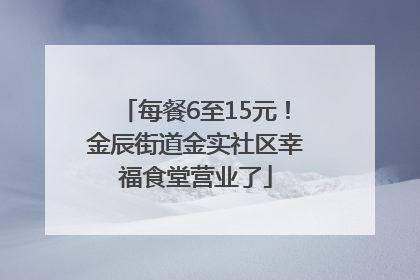 每餐6至15元！金辰街道金实社区幸福食堂营业了