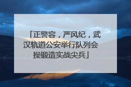 正警容，严风纪，武汉轨道公安举行队列会操锻造实战尖兵