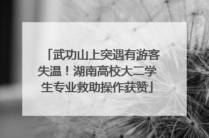 武功山上突遇有游客失温！湖南高校大二学生专业救助操作获赞