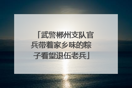 武警郴州支队官兵带着家乡味的粽子看望退伍老兵