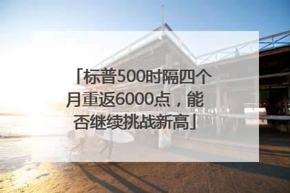 标普500时隔四个月重返6000点，能否继续挑战新高