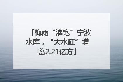 梅雨“灌饱”宁波水库，“大水缸”增蓄2.21亿方
