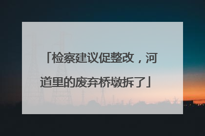 检察建议促整改，河道里的废弃桥墩拆了