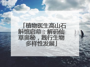 植物医生高山石斛馆启幕：解码仙草奥秘，践行生物多样性发展