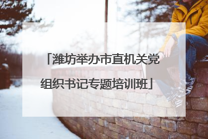 潍坊举办市直机关党组织书记专题培训班