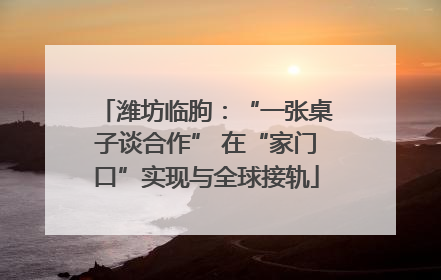 潍坊临朐：“一张桌子谈合作” 在“家门口”实现与全球接轨