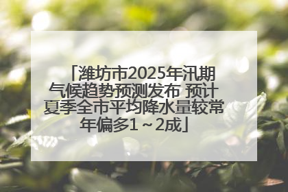 潍坊市2025年汛期气候趋势预测发布 预计夏季全市平均降水量较常年偏多1～2成