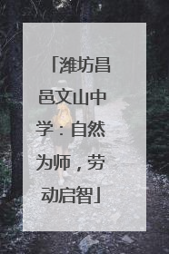 潍坊昌邑文山中学：自然为师，劳动启智