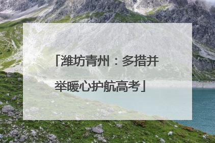 潍坊青州：多措并举暖心护航高考