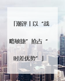 潮评丨以“战略敏捷”抢占“时差优势”