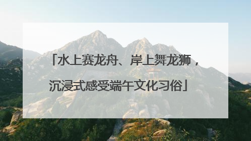 水上赛龙舟、岸上舞龙狮，沉浸式感受端午文化习俗