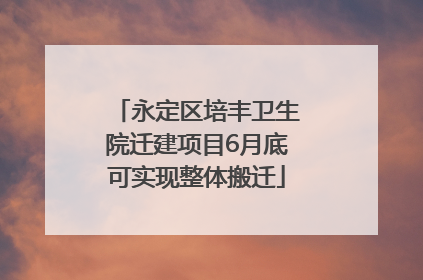 永定区培丰卫生院迁建项目6月底可实现整体搬迁