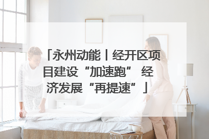 永州动能丨经开区项目建设“加速跑” 经济发展“再提速”