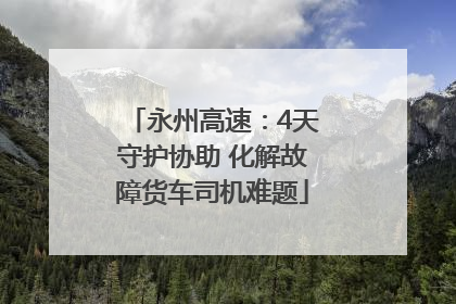 永州高速：4天守护协助 化解故障货车司机难题