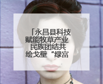 永昌县科技赋能牧草产业 民族团结共绘戈壁“绿富美”新画卷