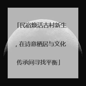 民宿焕活古村新生，在诗意栖居与文化传承间寻找平衡