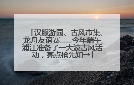 汉服游园、古风市集、龙舟友谊赛……今年端午浦江准备了一大波古风活动，亮点抢先知→