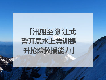 汛期至 浙江武警开展水上集训提升抢险救援能力