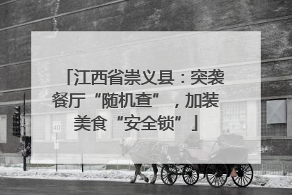江西省崇义县：突袭餐厅“随机查”，加装美食“安全锁”