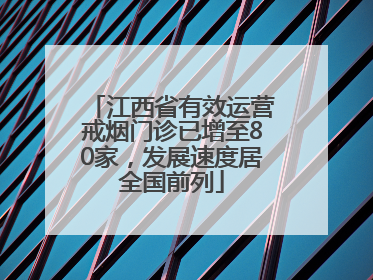 江西省有效运营戒烟门诊已增至80家，发展速度居全国前列