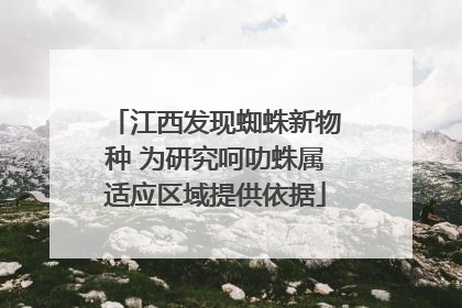 江西发现蜘蛛新物种 为研究呵叻蛛属适应区域提供依据