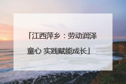 江西萍乡：劳动润泽童心 实践赋能成长