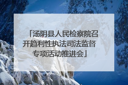 汤阴县人民检察院召开趋利性执法司法监督专项活动推进会
