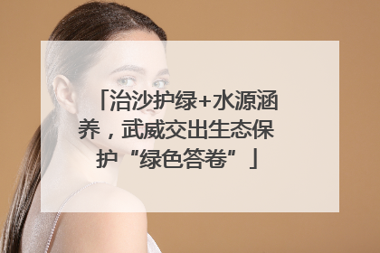 治沙护绿+水源涵养，武威交出生态保护“绿色答卷”