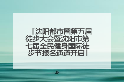 沈阳都市圈第五届徒步大会暨沈阳市第七届全民健身国际徒步节报名通道开启