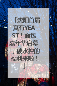 沈阳首届真有YEAST！面包嘉年华启幕，碳水控的福利来啦！