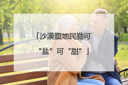 沙漠腹地民勤可“盐”可“甜”